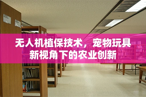 无人机植保技术，宠物玩具新视角下的农业创新