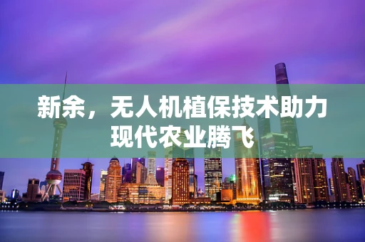 新余，无人机植保技术助力现代农业腾飞