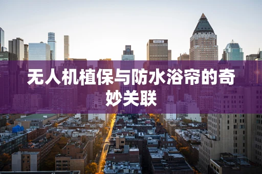 无人机植保与防水浴帘的奇妙关联