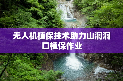 无人机植保技术助力山洞洞口植保作业