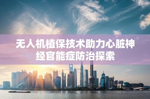 无人机植保技术助力心脏神经官能症防治探索