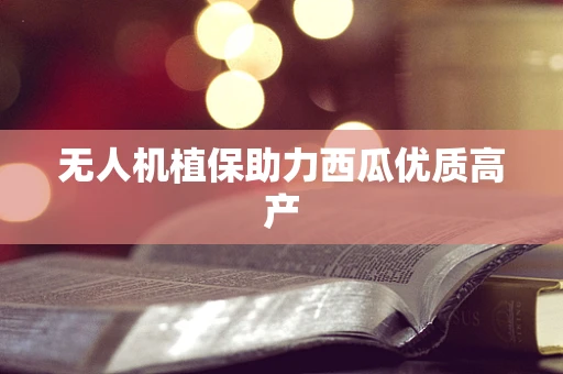 无人机植保助力西瓜优质高产