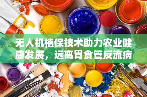 无人机植保技术助力农业健康发展，远离胃食管反流病隐患