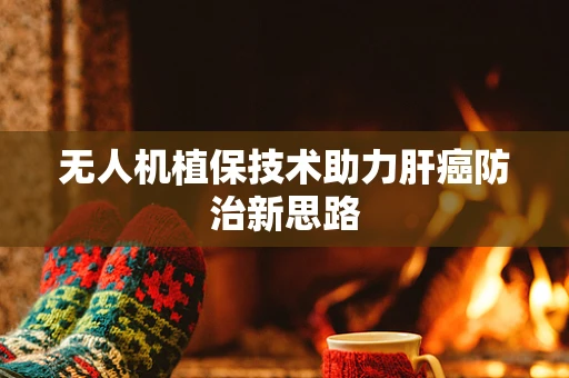 无人机植保技术助力肝癌防治新思路