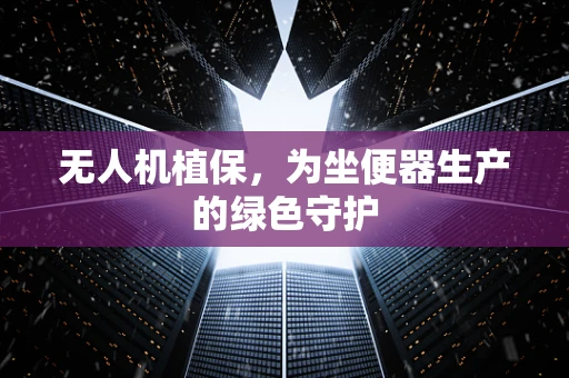 无人机植保，为坐便器生产的绿色守护