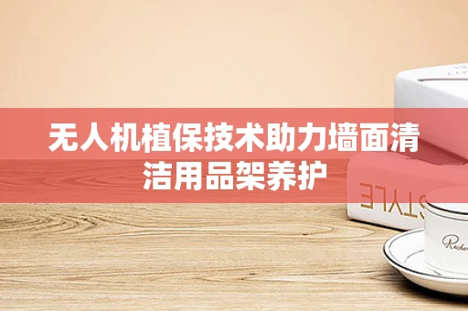 无人机植保技术助力墙面清洁用品架养护