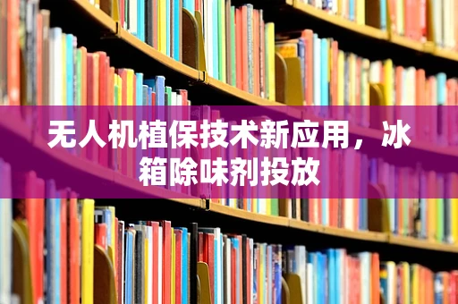 无人机植保技术新应用，冰箱除味剂投放