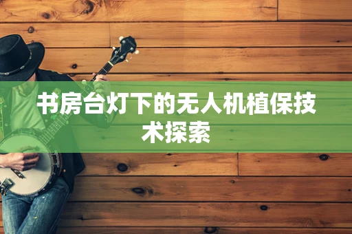 书房台灯下的无人机植保技术探索
