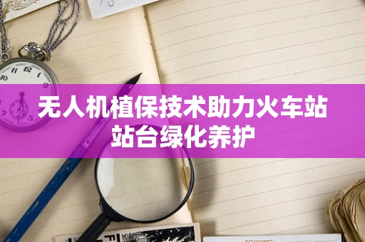 无人机植保技术助力火车站站台绿化养护