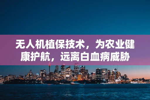 无人机植保技术，为农业健康护航，远离白血病威胁