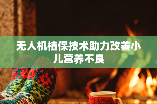 无人机植保技术助力改善小儿营养不良