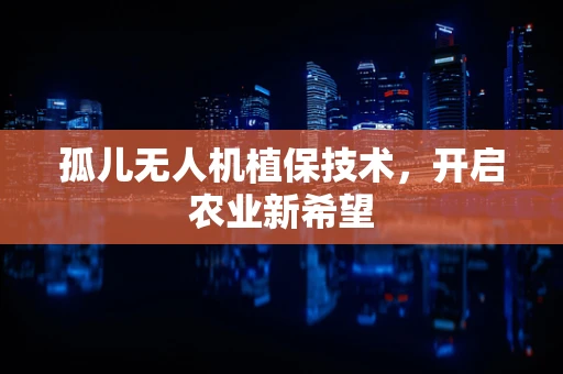 孤儿无人机植保技术，开启农业新希望