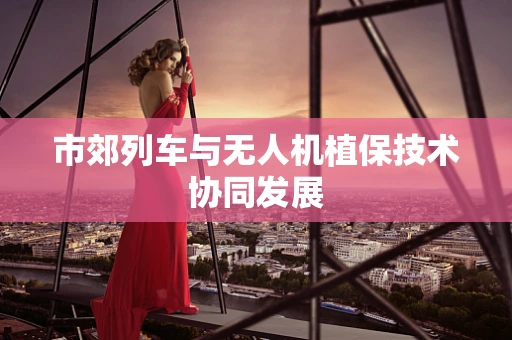市郊列车与无人机植保技术协同发展