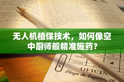 无人机植保技术，如何像空中厨师般精准施药？