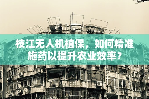 枝江无人机植保，如何精准施药以提升农业效率？