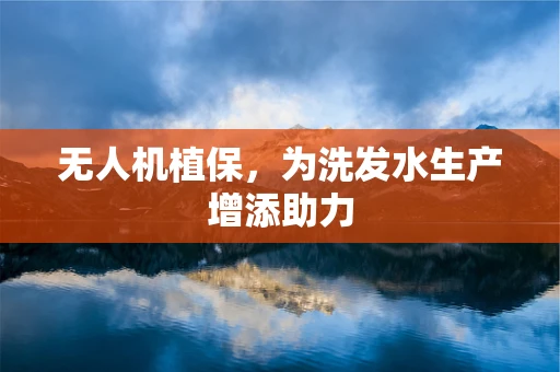 无人机植保，为洗发水生产增添助力