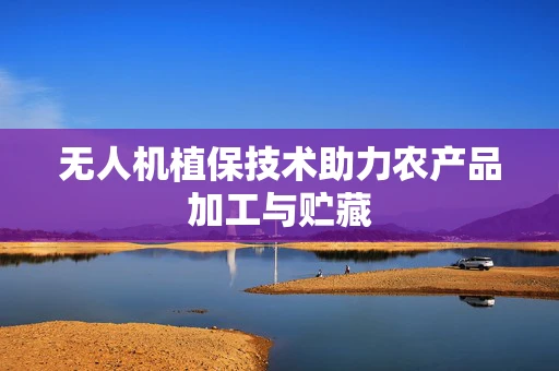 无人机植保技术助力农产品加工与贮藏