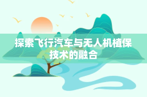 探索飞行汽车与无人机植保技术的融合