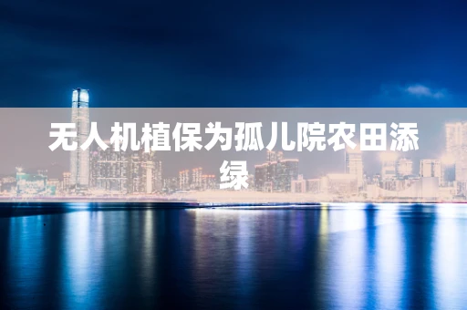 无人机植保为孤儿院农田添绿