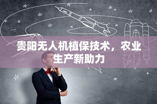 贵阳无人机植保技术，农业生产新助力