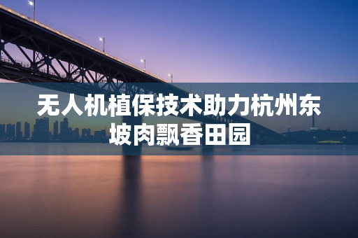 无人机植保技术助力杭州东坡肉飘香田园