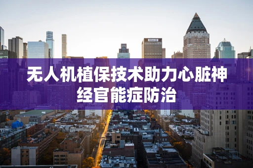 无人机植保技术助力心脏神经官能症防治