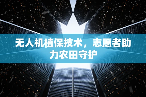 无人机植保技术，志愿者助力农田守护
