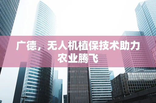 广德，无人机植保技术助力农业腾飞