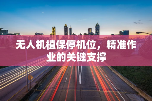 无人机植保停机位，精准作业的关键支撑