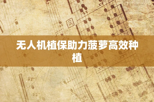 无人机植保助力菠萝高效种植