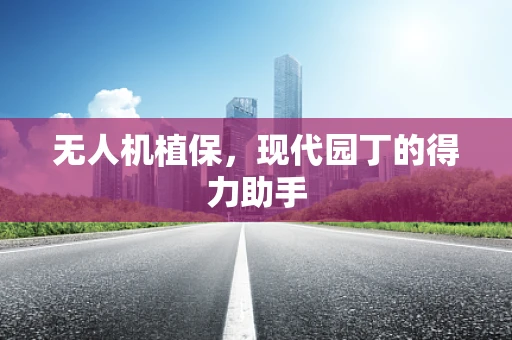无人机植保，现代园丁的得力助手