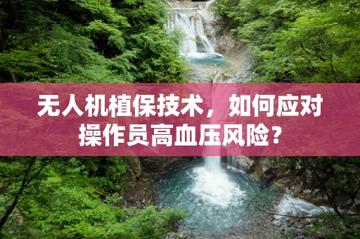 无人机植保技术，如何应对操作员高血压风险？