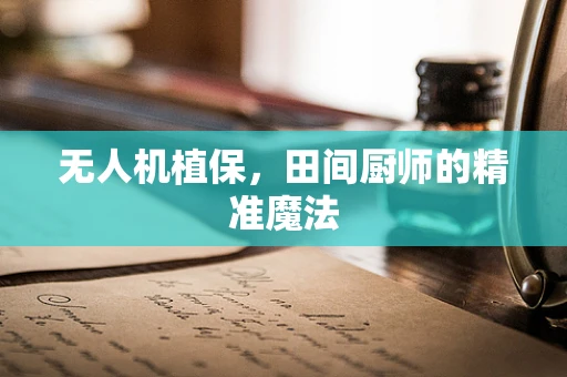 无人机植保，田间厨师的精准魔法