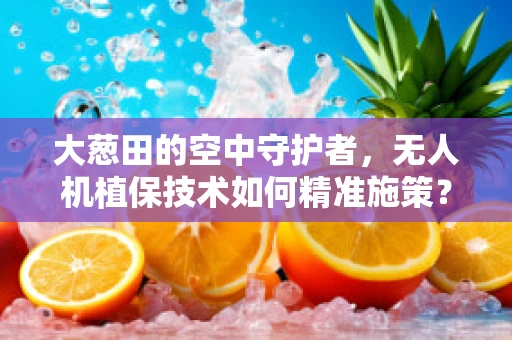 大葱田的空中守护者，无人机植保技术如何精准施策？