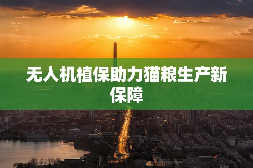 无人机植保助力猫粮生产新保障