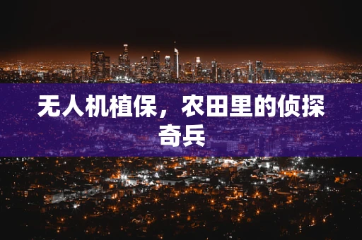 无人机植保，农田里的侦探奇兵