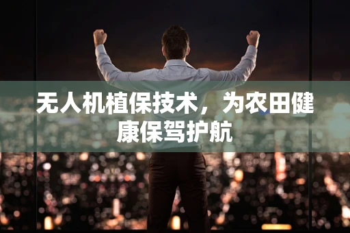 无人机植保技术，为农田健康保驾护航