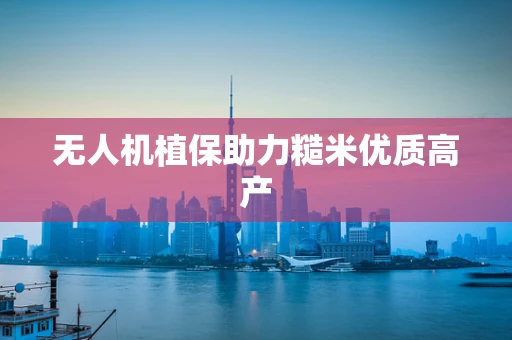 无人机植保助力糙米优质高产