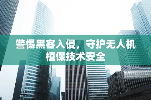 警惕黑客入侵，守护无人机植保技术安全
