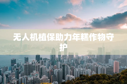无人机植保助力年糕作物守护