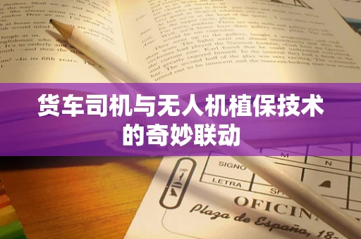 货车司机与无人机植保技术的奇妙联动