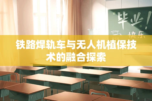 铁路焊轨车与无人机植保技术的融合探索