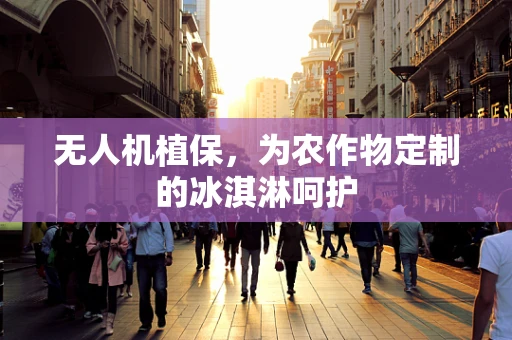 无人机植保，为农作物定制的冰淇淋呵护