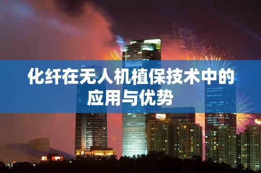 化纤在无人机植保技术中的应用与优势