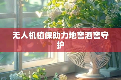 无人机植保助力地窖酒窖守护