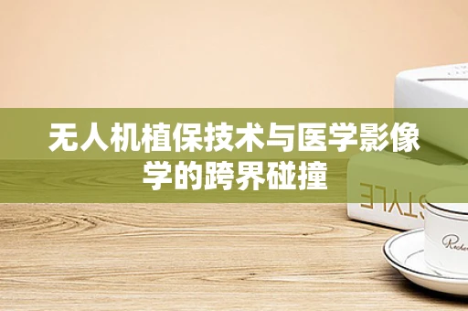 无人机植保技术与医学影像学的跨界碰撞