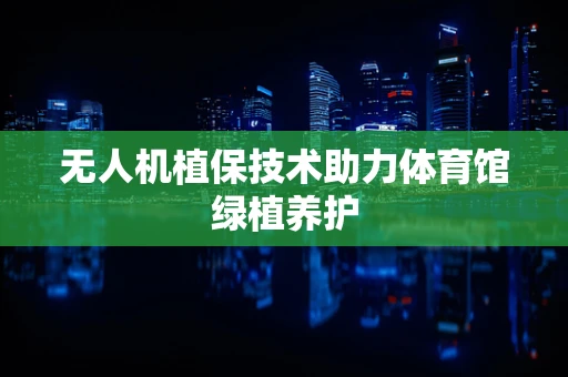 无人机植保技术助力体育馆绿植养护
