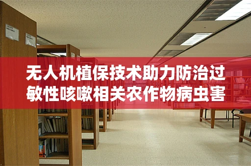 无人机植保技术助力防治过敏性咳嗽相关农作物病虫害