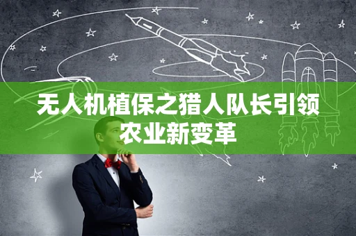 无人机植保之猎人队长引领农业新变革