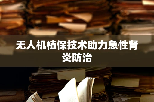 无人机植保技术助力急性肾炎防治